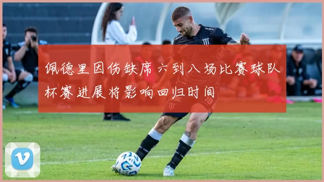 佩德里因伤缺席六到八场比赛球队杯赛进展将影响回归时间