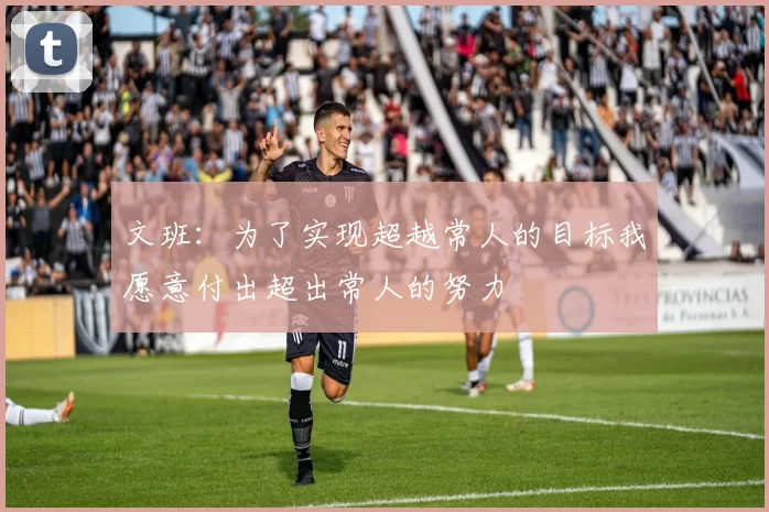 文班：为了实现超越常人的目标我愿意付出超出常人的努力