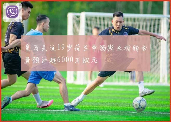 皇马关注19岁荷兰中场斯米特转会费预计超6000万欧元