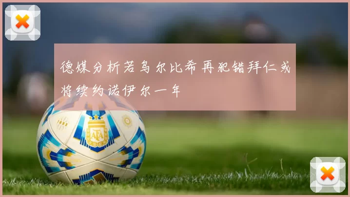 德媒分析若乌尔比希再犯错拜仁或将续约诺伊尔一年