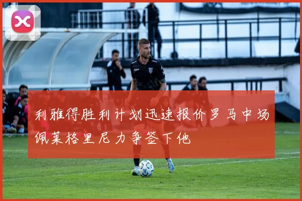 利雅得胜利计划迅速报价罗马中场佩莱格里尼力争签下他