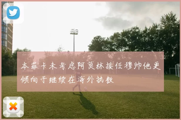 本菲卡未考虑阿莫林接任穆帅他更倾向于继续在海外执教