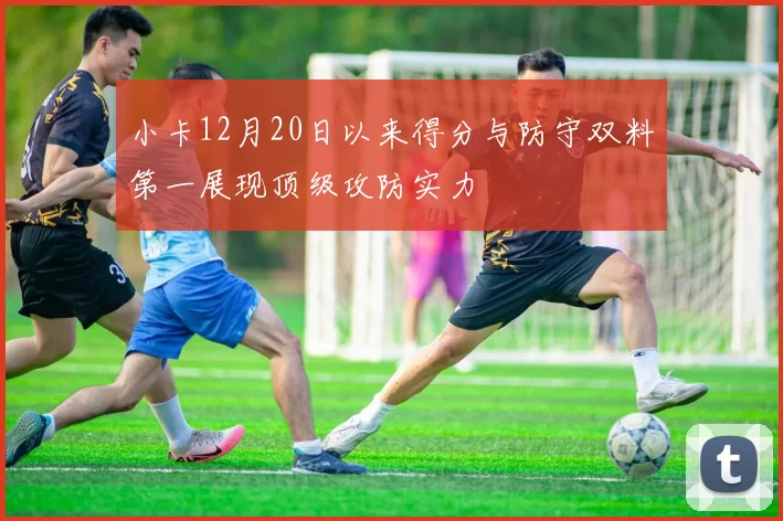 小卡12月20日以来得分与防守双料第一展现顶级攻防实力