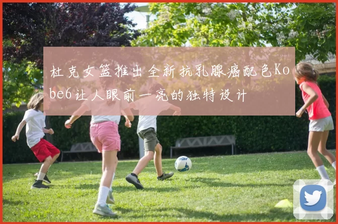 杜克女篮推出全新抗乳腺癌配色Kobe6让人眼前一亮的独特设计