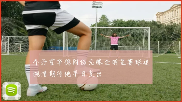 乔丹霍华德因伤无缘全明星赛球迷惋惜期待他早日复出