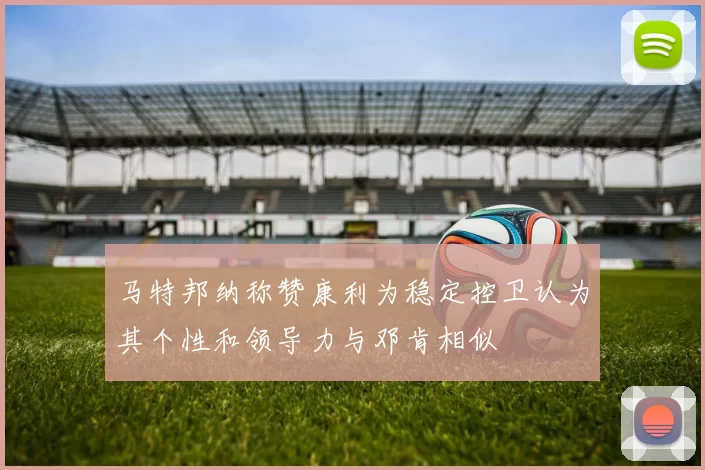 马特邦纳称赞康利为稳定控卫认为其个性和领导力与邓肯相似