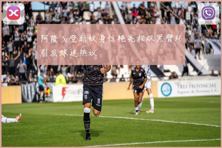 阿隆戈登新纹身惊艳亮相双黑臂环引发球迷热议