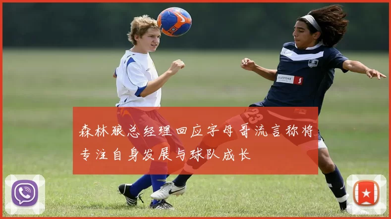 森林狼总经理回应字母哥流言称将专注自身发展与球队成长