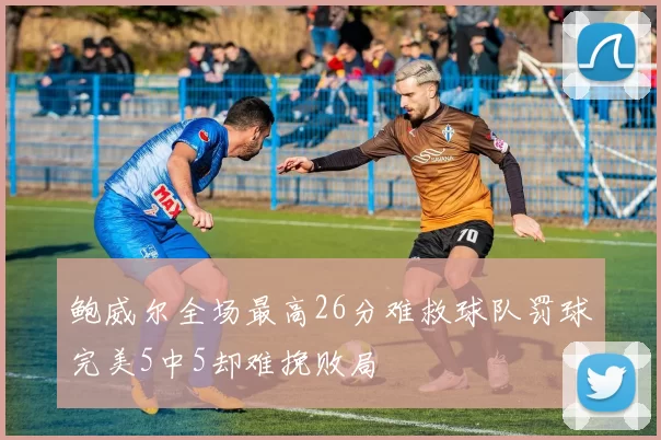 鲍威尔全场最高26分难救球队罚球完美5中5却难挽败局